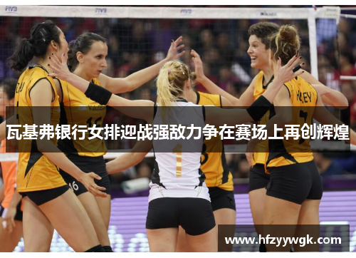 瓦基弗银行女排迎战强敌力争在赛场上再创辉煌